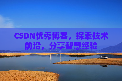 CSDN优秀博客，探索技术前沿，分享智慧经验